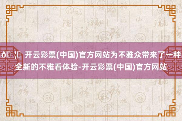 🦄开云彩票(中国)官方网站为不雅众带来了一种全新的不雅看体验-开云彩票(中国)官方网站