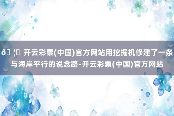 🦄开云彩票(中国)官方网站用挖掘机修建了一条与海岸平行的说念路-开云彩票(中国)官方网站