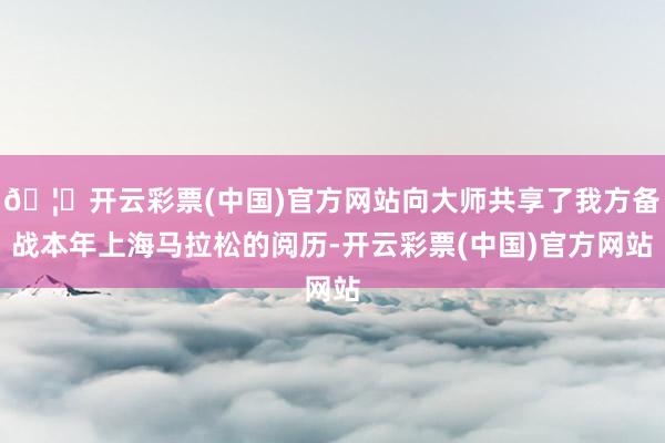 🦄开云彩票(中国)官方网站向大师共享了我方备战本年上海马拉松的阅历-开云彩票(中国)官方网站