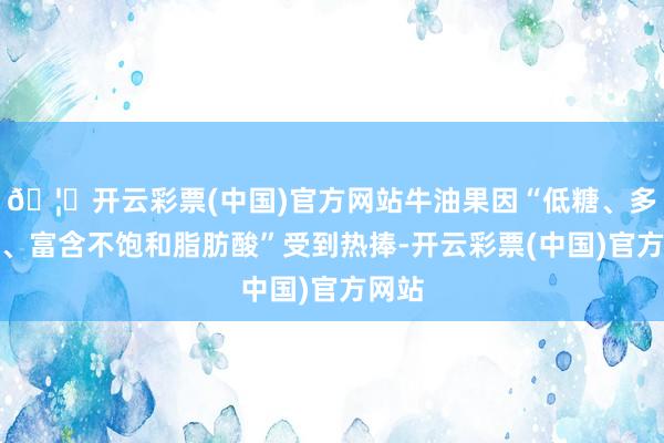 🦄开云彩票(中国)官方网站牛油果因“低糖、多纤维、富含不饱和脂肪酸”受到热捧-开云彩票(中国)官方网站