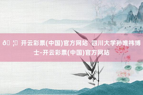 🦄开云彩票(中国)官方网站  四川大学孙唯祎博士-开云彩票(中国)官方网站