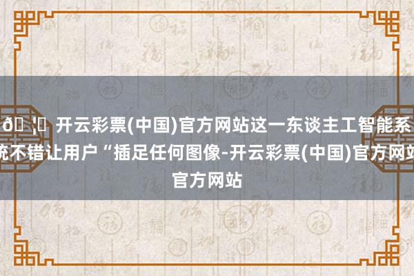 🦄开云彩票(中国)官方网站这一东谈主工智能系统不错让用户“插足任何图像-开云彩票(中国)官方网站