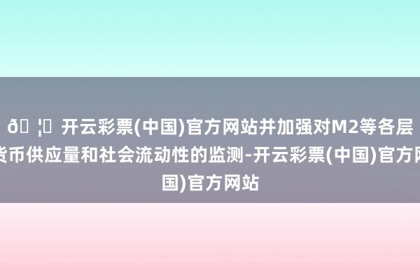 🦄开云彩票(中国)官方网站并加强对M2等各层劣货币供应量和社会流动性的监测-开云彩票(中国)官方网站