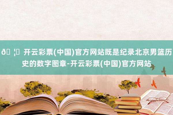 🦄开云彩票(中国)官方网站既是纪录北京男篮历史的数字图章-开云彩票(中国)官方网站