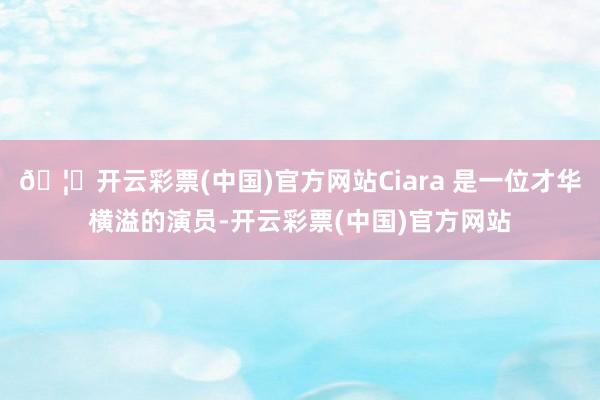 🦄开云彩票(中国)官方网站Ciara 是一位才华横溢的演员-开云彩票(中国)官方网站