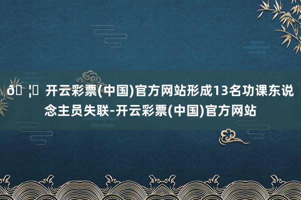 🦄开云彩票(中国)官方网站形成13名功课东说念主员失联-开云彩票(中国)官方网站