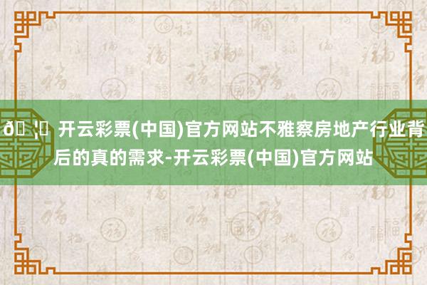 🦄开云彩票(中国)官方网站不雅察房地产行业背后的真的需求-开云彩票(中国)官方网站