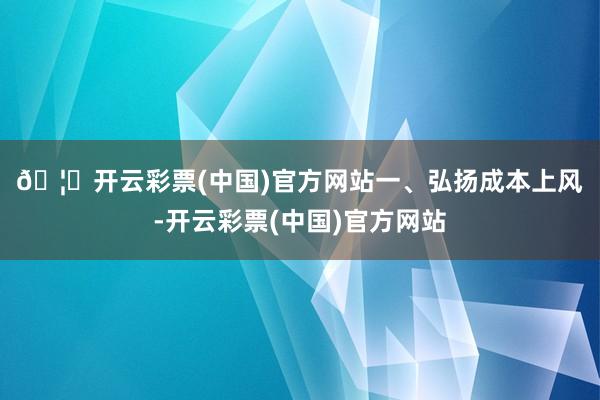 🦄开云彩票(中国)官方网站　　一、弘扬成本上风-开云彩票(中国)官方网站