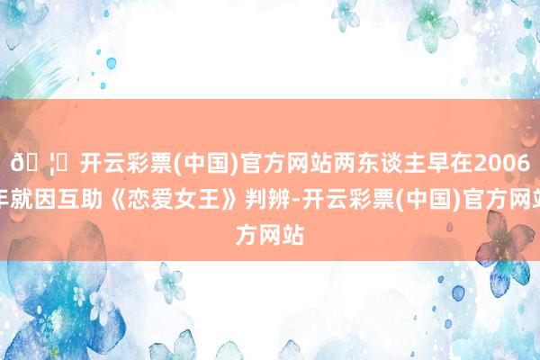 🦄开云彩票(中国)官方网站两东谈主早在2006年就因互助《恋爱女王》判辨-开云彩票(中国)官方网站