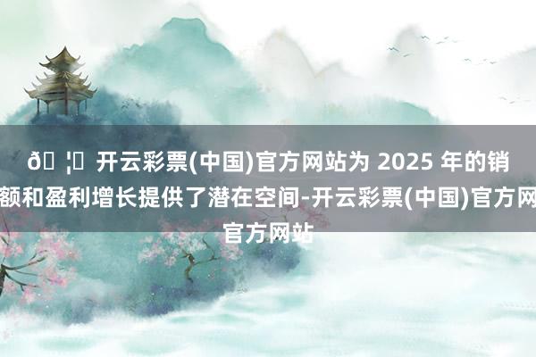 🦄开云彩票(中国)官方网站为 2025 年的销售额和盈利增长提供了潜在空间-开云彩票(中国)官方网站