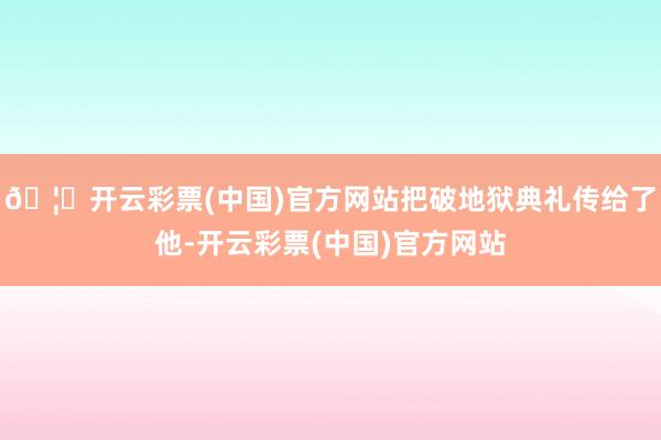 🦄开云彩票(中国)官方网站把破地狱典礼传给了他-开云彩票(中国)官方网站