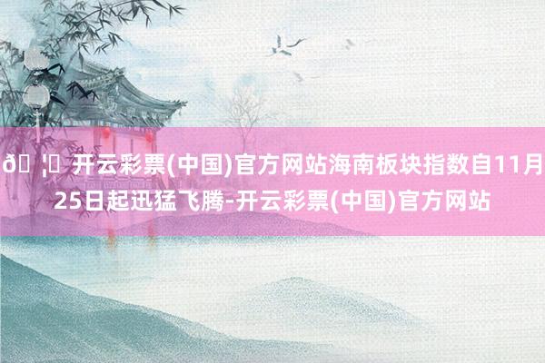 🦄开云彩票(中国)官方网站海南板块指数自11月25日起迅猛飞腾-开云彩票(中国)官方网站