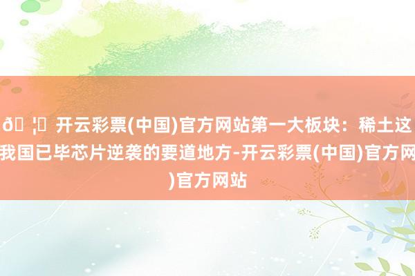 🦄开云彩票(中国)官方网站第一大板块：稀土这是我国已毕芯片逆袭的要道地方-开云彩票(中国)官方网站