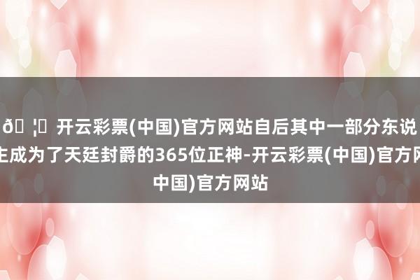 🦄开云彩票(中国)官方网站自后其中一部分东说念主成为了天廷封爵的365位正神-开云彩票(中国)官方网站