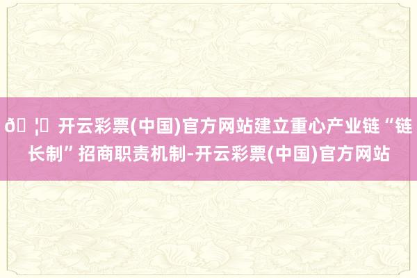 🦄开云彩票(中国)官方网站建立重心产业链“链长制”招商职责机制-开云彩票(中国)官方网站