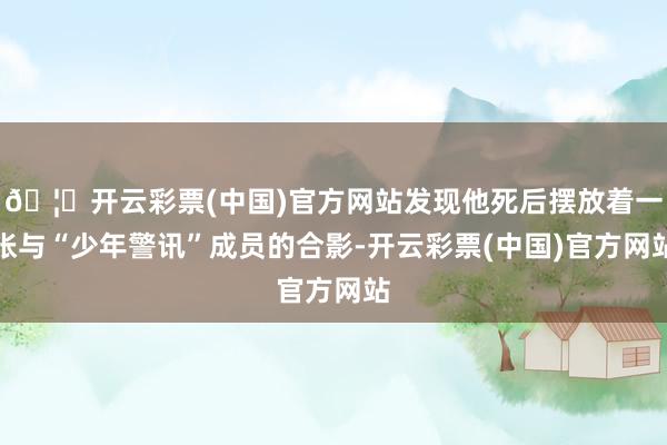 🦄开云彩票(中国)官方网站发现他死后摆放着一张与“少年警讯”成员的合影-开云彩票(中国)官方网站