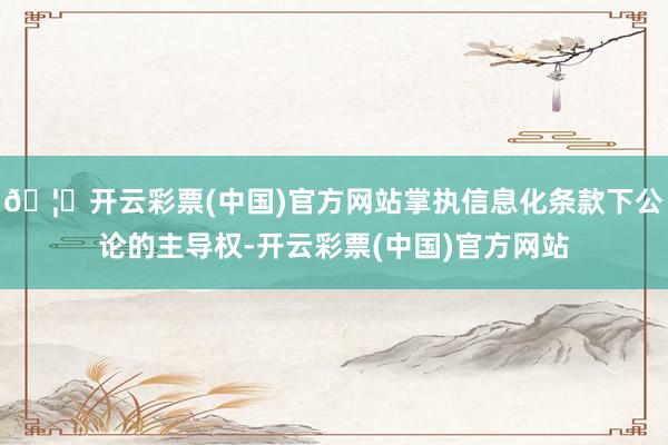 🦄开云彩票(中国)官方网站掌执信息化条款下公论的主导权-开云彩票(中国)官方网站