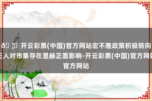 🦄开云彩票(中国)官方网站宏不雅政策积极转向王人对市集存在显赫正面影响-开云彩票(中国)官方网站