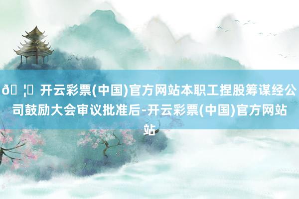 🦄开云彩票(中国)官方网站本职工捏股筹谋经公司鼓励大会审议批准后-开云彩票(中国)官方网站