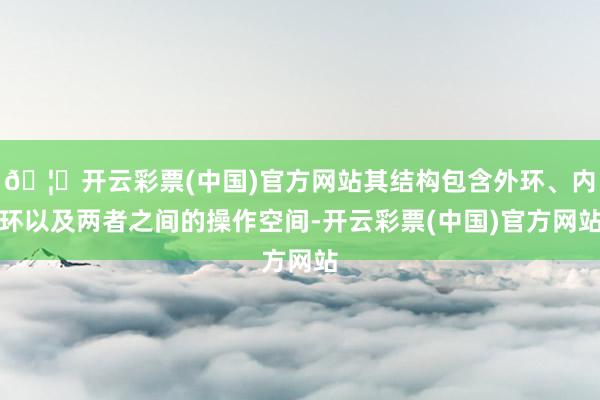 🦄开云彩票(中国)官方网站其结构包含外环、内环以及两者之间的操作空间-开云彩票(中国)官方网站