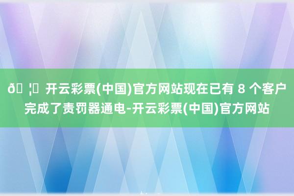 🦄开云彩票(中国)官方网站现在已有 8 个客户完成了责罚器通电-开云彩票(中国)官方网站