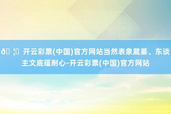 🦄开云彩票(中国)官方网站当然表象葳蓁、东谈主文底蕴耐心-开云彩票(中国)官方网站