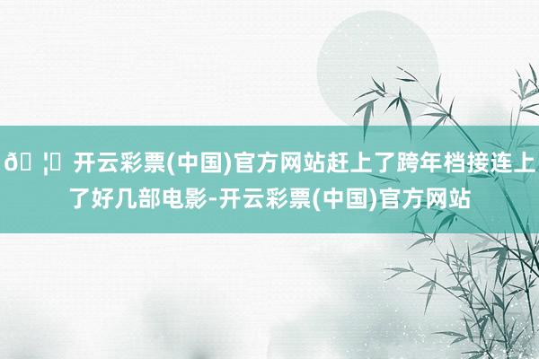 🦄开云彩票(中国)官方网站赶上了跨年档接连上了好几部电影-开云彩票(中国)官方网站