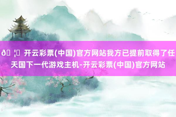 🦄开云彩票(中国)官方网站我方已提前取得了任天国下一代游戏主机-开云彩票(中国)官方网站