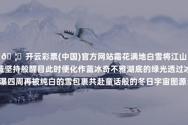 🦄开云彩票(中国)官方网站霜花满地白雪将江山锦上添花浮浅里海子如蓝坚持般醒目此时便化作蓝冰奇不雅湖底的绿光透过冰面瀑布的澄蓝混在冰瀑四周再被纯白的雪包裹共赴童话般的冬日宇宙图源：圆圆君不是球图源：圆圆君不是球定格狂妄SONGPINGGOU旅行不啻阔视线看宇宙更要拍照定格下这份冬日狂妄穿上我方可爱的一稔捧一把雪洒雪而下莳植氛围之感图源：夸口小咩咩蘑菇君图源：夸口小咩咩蘑菇君在雪地里蹦跶稳固加倍面朝雪