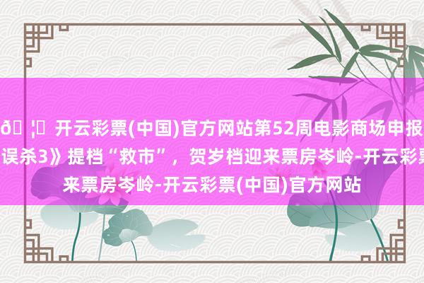 🦄开云彩票(中国)官方网站第52周电影商场申报-《小小的我》《误杀3》提档“救市”，贺岁档迎来票房岑岭-开云彩票(中国)官方网站