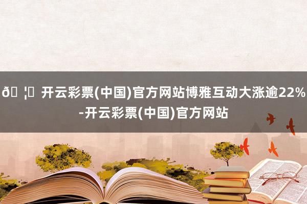 🦄开云彩票(中国)官方网站博雅互动大涨逾22%-开云彩票(中国)官方网站