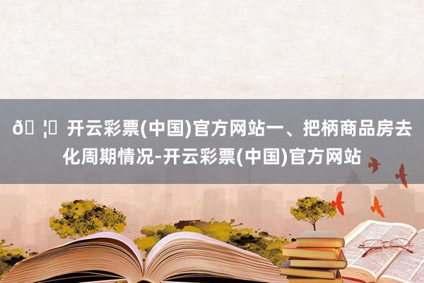 🦄开云彩票(中国)官方网站　　一、把柄商品房去化周期情况-开云彩票(中国)官方网站