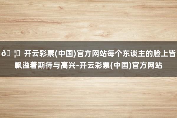 🦄开云彩票(中国)官方网站每个东谈主的脸上皆飘溢着期待与高兴-开云彩票(中国)官方网站