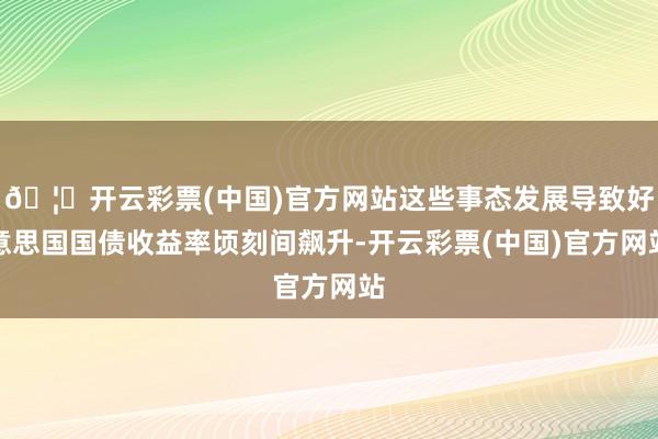 🦄开云彩票(中国)官方网站这些事态发展导致好意思国国债收益率顷刻间飙升-开云彩票(中国)官方网站