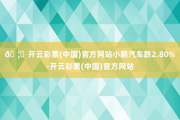 🦄开云彩票(中国)官方网站小鹏汽车跌2.80%-开云彩票(中国)官方网站