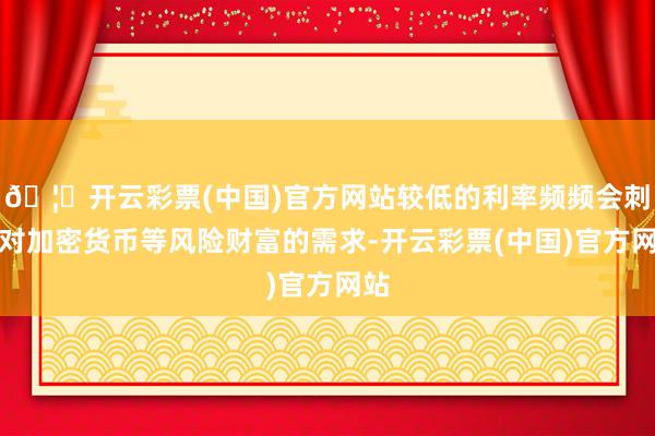 🦄开云彩票(中国)官方网站较低的利率频频会刺激对加密货币等风险财富的需求-开云彩票(中国)官方网站