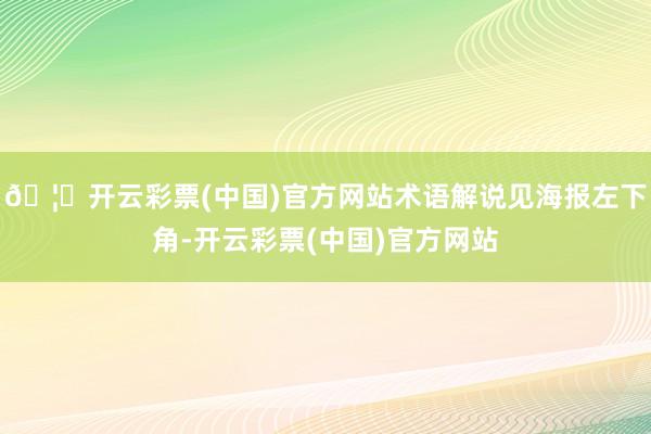 🦄开云彩票(中国)官方网站术语解说见海报左下角-开云彩票(中国)官方网站