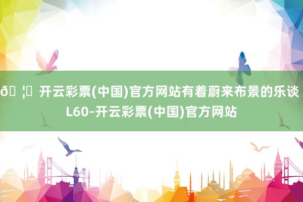 🦄开云彩票(中国)官方网站有着蔚来布景的乐谈 L60-开云彩票(中国)官方网站