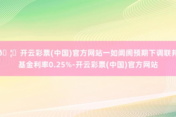 🦄开云彩票(中国)官方网站一如阛阓预期下调联邦基金利率0.25%-开云彩票(中国)官方网站