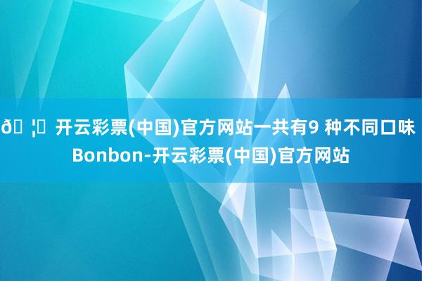 🦄开云彩票(中国)官方网站一共有9 种不同口味 Bonbon-开云彩票(中国)官方网站