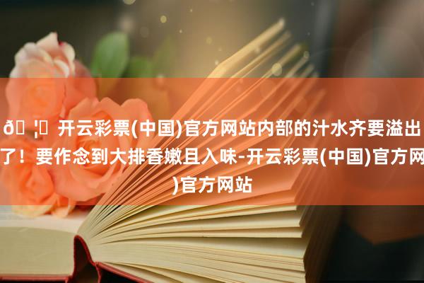 🦄开云彩票(中国)官方网站内部的汁水齐要溢出来了！要作念到大排香嫩且入味-开云彩票(中国)官方网站