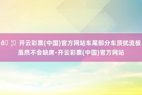 🦄开云彩票(中国)官方网站车尾部分车顶扰流板虽然不会缺席-开云彩票(中国)官方网站