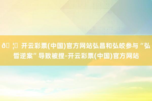 🦄开云彩票(中国)官方网站弘昌和弘皎参与“弘晳逆案”导致被捏-开云彩票(中国)官方网站