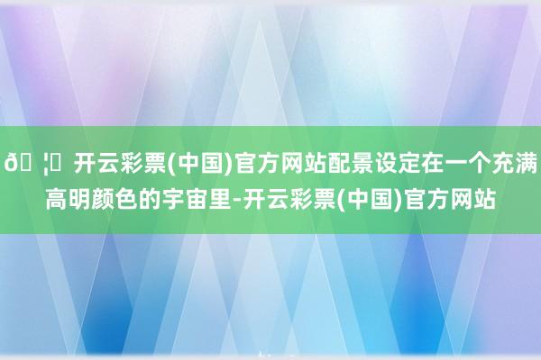 🦄开云彩票(中国)官方网站配景设定在一个充满高明颜色的宇宙里-开云彩票(中国)官方网站