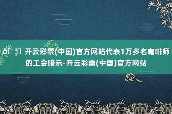 🦄开云彩票(中国)官方网站代表1万多名咖啡师的工会暗示-开云彩票(中国)官方网站