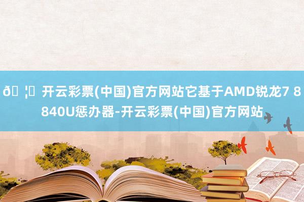 🦄开云彩票(中国)官方网站它基于AMD锐龙7 8840U惩办器-开云彩票(中国)官方网站