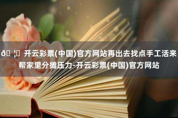 🦄开云彩票(中国)官方网站再出去找点手工活来帮家里分摊压力-开云彩票(中国)官方网站