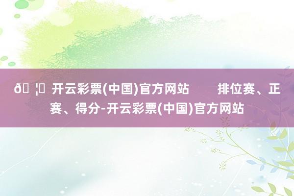 🦄开云彩票(中国)官方网站        排位赛、正赛、得分-开云彩票(中国)官方网站