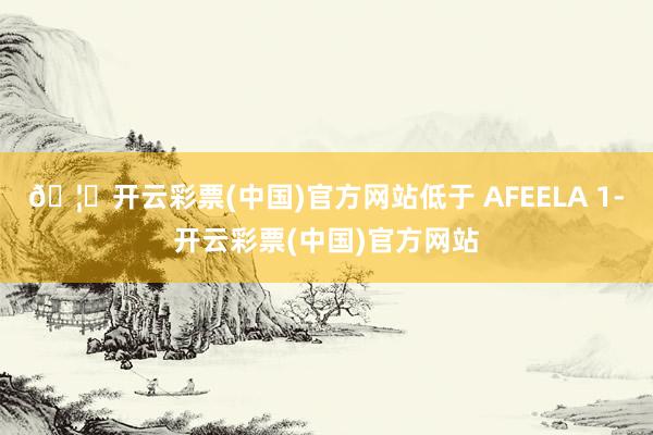 🦄开云彩票(中国)官方网站低于 AFEELA 1-开云彩票(中国)官方网站