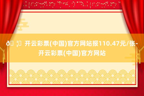 🦄开云彩票(中国)官方网站报110.47元/张-开云彩票(中国)官方网站